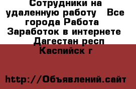 Сотрудники на удаленную работу - Все города Работа » Заработок в интернете   . Дагестан респ.,Каспийск г.